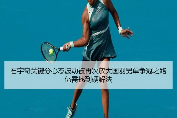 石宇奇关键分心态波动被再次放大国羽男单争冠之路仍需找到硬解法