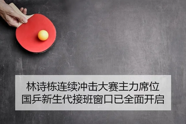 林诗栋连续冲击大赛主力席位 国乒新生代接班窗口已全面开启
