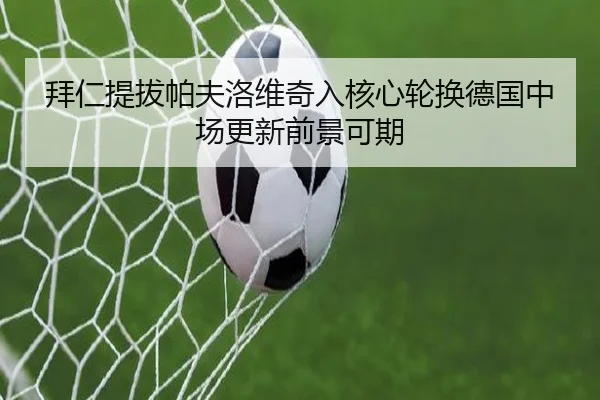 拜仁提拔帕夫洛维奇入核心轮换德国中场更新前景可期